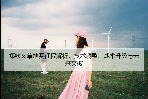 郑钦文草地赛征程解析：技术调整、战术升级与未来突破