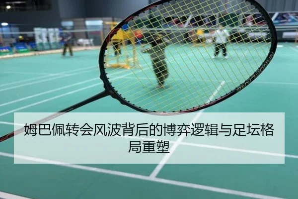 姆巴佩转会风波背后的博弈逻辑与足坛格局重塑