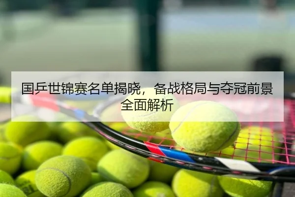 国乒世锦赛名单揭晓，备战格局与夺冠前景全面解析