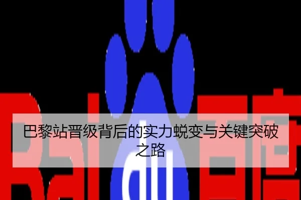 巴黎站晋级背后的实力蜕变与关键突破之路