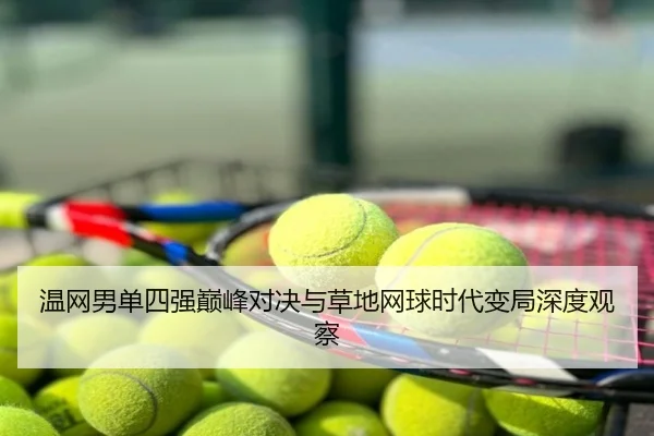 温网男单四强巅峰对决与草地网球时代变局深度观察