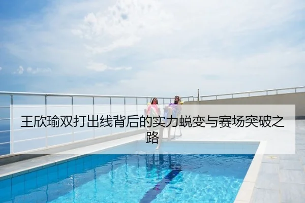 王欣瑜双打出线背后的实力蜕变与赛场突破之路
