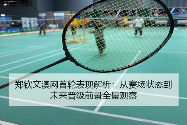 郑钦文澳网首轮表现解析：从赛场状态到未来晋级前景全景观察
