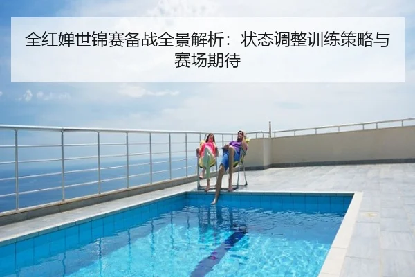 全红婵世锦赛备战全景解析：状态调整训练策略与赛场期待