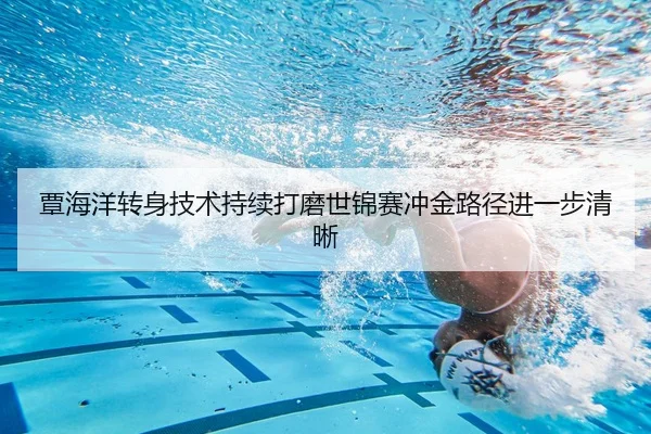 覃海洋转身技术持续打磨世锦赛冲金路径进一步清晰